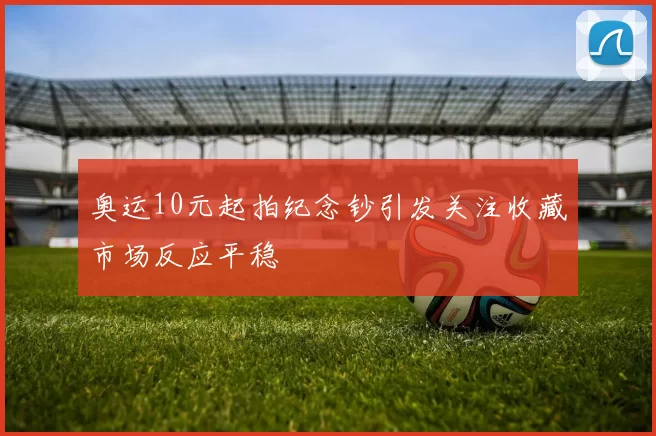 奥运10元起拍纪念钞引发关注收藏市场反应平稳