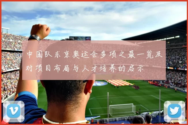 中国队东京奥运会多项之最一览及对项目布局与人才培养的启示