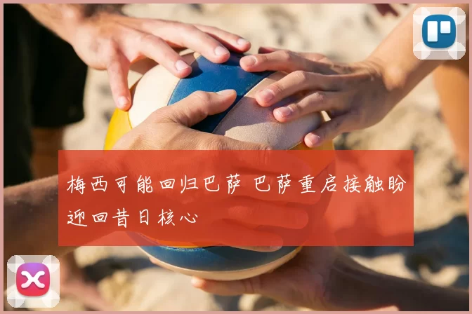 梅西可能回归巴萨 巴萨重启接触盼迎回昔日核心