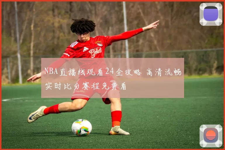 NBA直播线观看24全攻略 高清流畅实时比分赛程免费看
