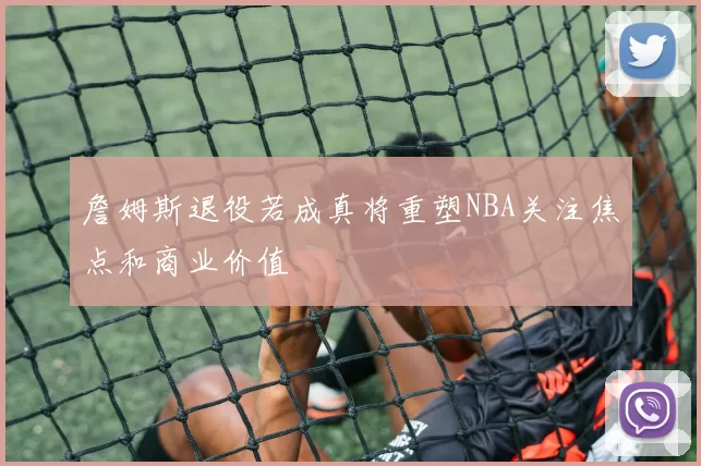 詹姆斯退役若成真将重塑NBA关注焦点和商业价值