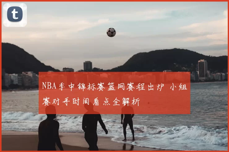 NBA季中锦标赛篮网赛程出炉 小组赛对手时间看点全解析