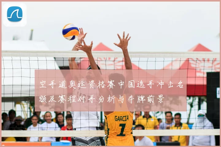 空手道奥运资格赛中国选手冲击名额及赛程对手分析与夺牌前景