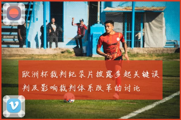 欧洲杯裁判纪录片披露多起关键误判及影响裁判体系改革的讨论