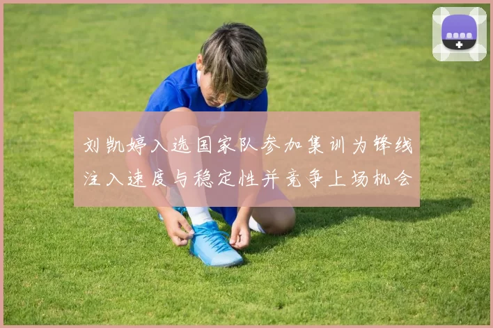 刘凯婷入选国家队参加集训为锋线注入速度与稳定性并竞争上场机会