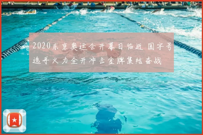 2020东京奥运会开幕日临近 国字号选手火力全开冲击金牌集结奋战