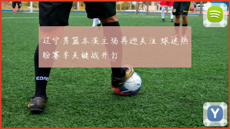 辽宁男篮本溪主场再迎关注 球迷热盼赛季关键战开打