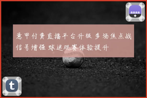 意甲付费直播平台升级 多场焦点战信号增强 球迷观赛体验提升