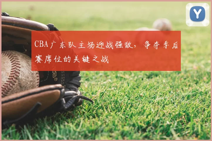 CBA广东队主场迎战强敌，争夺季后赛席位的关键之战
