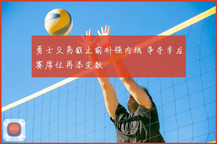 勇士交易截止前补强内线 争夺季后赛席位再添变数