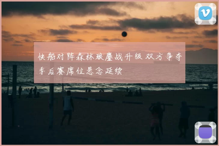 快船对阵森林狼鏖战升级 双方争夺季后赛席位悬念延续