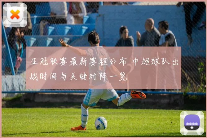 亚冠联赛最新赛程公布 中超球队出战时间与关键对阵一览