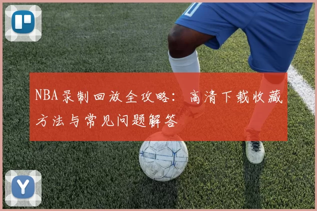 NBA录制回放全攻略：高清下载收藏方法与常见问题解答