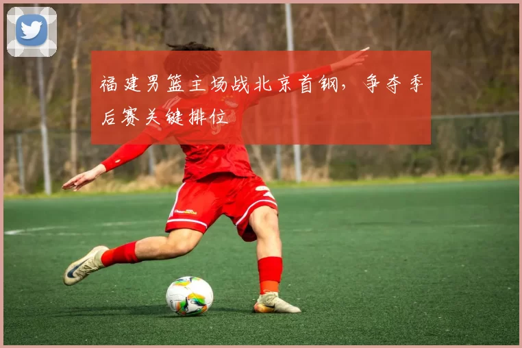 福建男篮主场战北京首钢，争夺季后赛关键排位