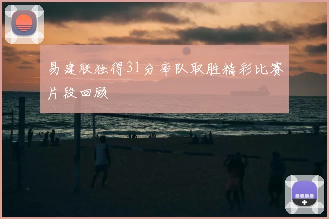 易建联独得31分率队取胜精彩比赛片段回顾