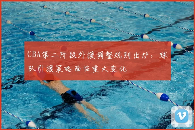 CBA第二阶段外援调整规则出炉，球队引援策略面临重大变化