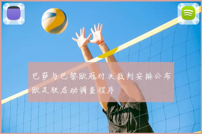 巴萨与巴黎欧冠对决裁判安排公布欧足联启动调查程序