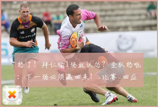 怒了！拜仁输1场就认怂？全队怒吼：下一场必须赢回来！_比赛_回应_球员