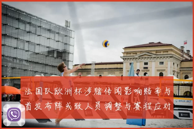 法国队欧洲杯涉赌传闻影响赔率与首发布阵或致人员调整与赛程应对