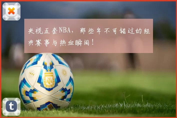 央视五套NBA,那些年不可错过的经典赛事与热血瞬间!