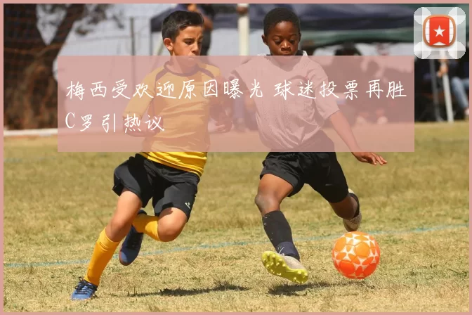 梅西受欢迎原因曝光 球迷投票再胜C罗引热议