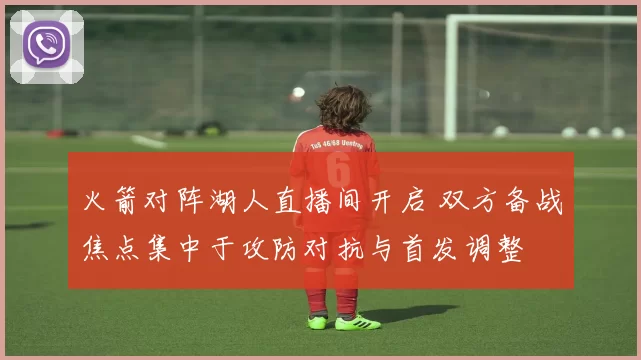 火箭对阵湖人直播间开启 双方备战焦点集中于攻防对抗与首发调整