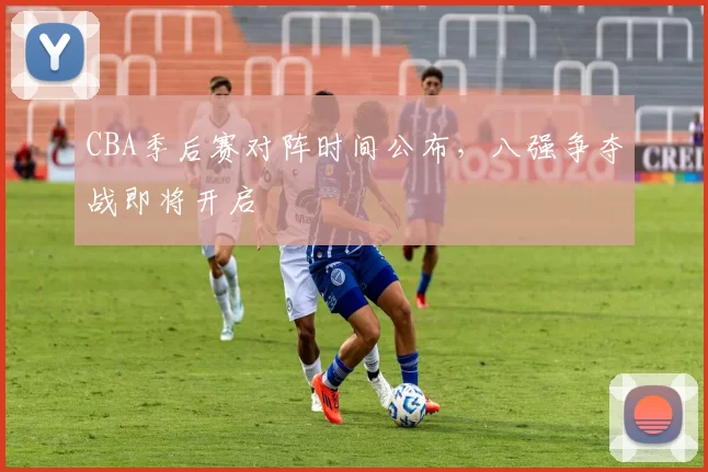 CBA季后赛对阵时间公布，八强争夺战即将开启