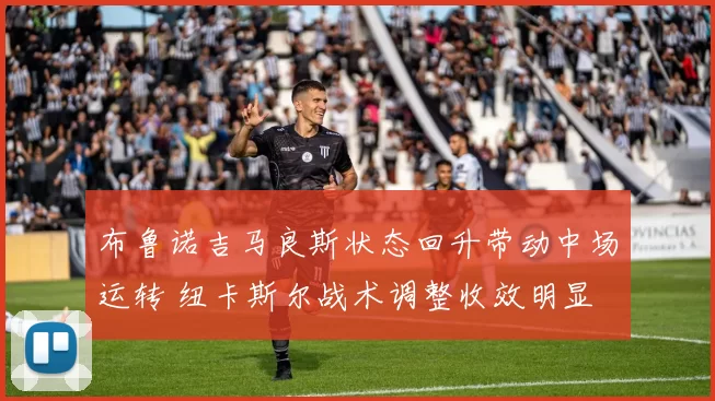 布鲁诺吉马良斯状态回升带动中场运转 纽卡斯尔战术调整收效明显