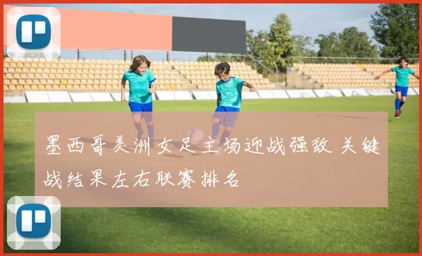 墨西哥美洲女足主场迎战强敌 关键战结果左右联赛排名