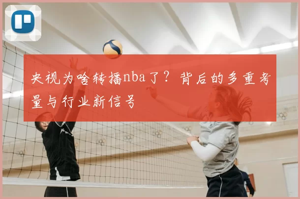 央视为啥转播nba了?背后的多重考量与行业新信号