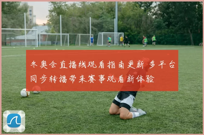冬奥会直播线观看指南更新 多平台同步转播带来赛事观看新体验