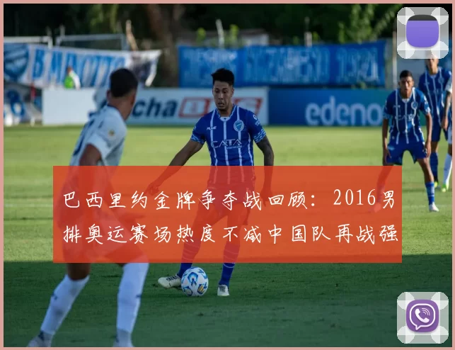 巴西里约金牌争夺战回顾:2016男排奥运赛场热度不减中国队再战强敌