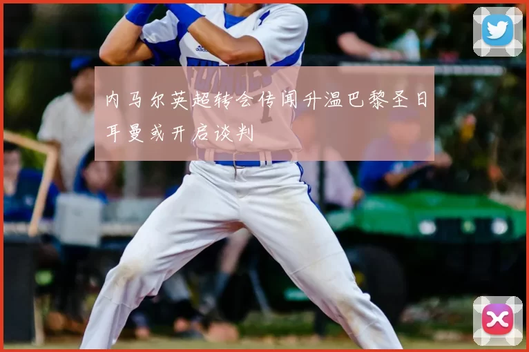 内马尔英超转会传闻升温巴黎圣日耳曼或开启谈判