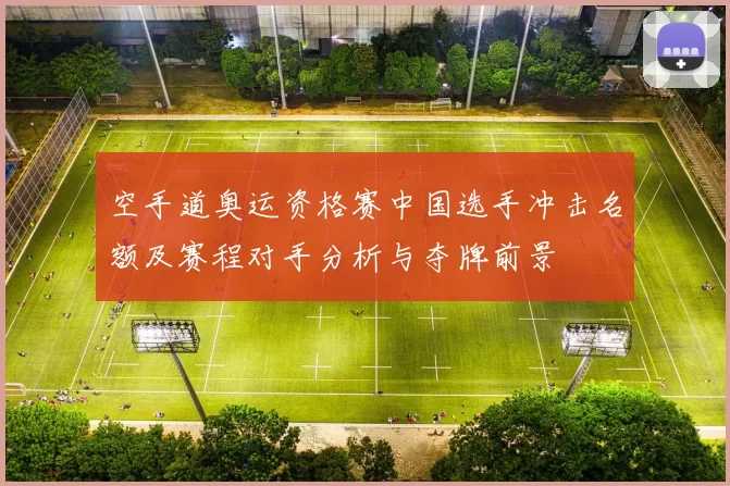 空手道奥运资格赛中国选手冲击名额及赛程对手分析与夺牌前景