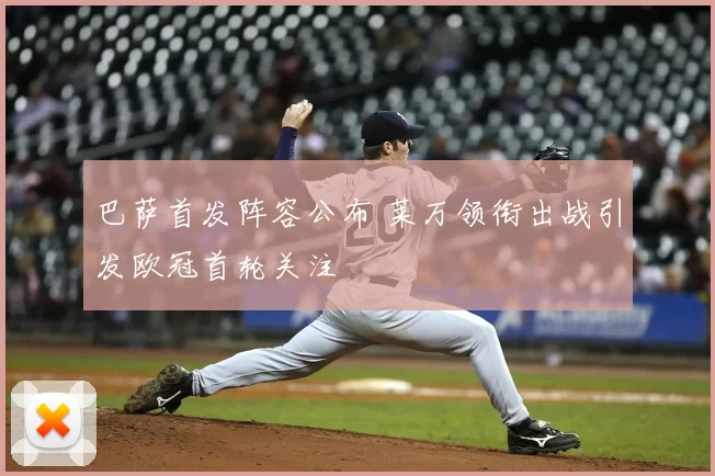 巴萨首发阵容公布 莱万领衔出战引发欧冠首轮关注