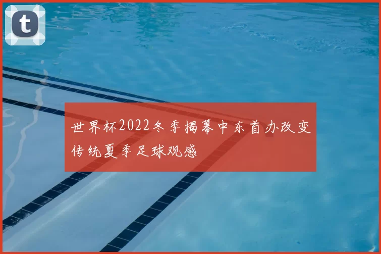 世界杯2022冬季揭幕中东首办改变传统夏季足球观感