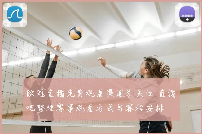 欧冠直播免费观看渠道引关注 直播吧整理赛事观看方式与赛程安排