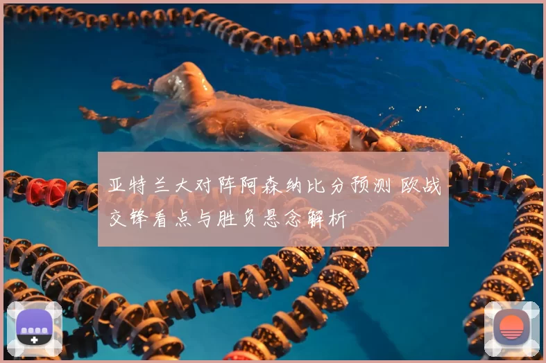 亚特兰大对阵阿森纳比分预测 欧战交锋看点与胜负悬念解析