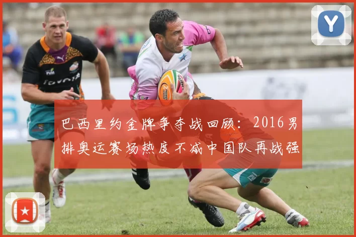 巴西里约金牌争夺战回顾：2016男排奥运赛场热度不减中国队再战强敌