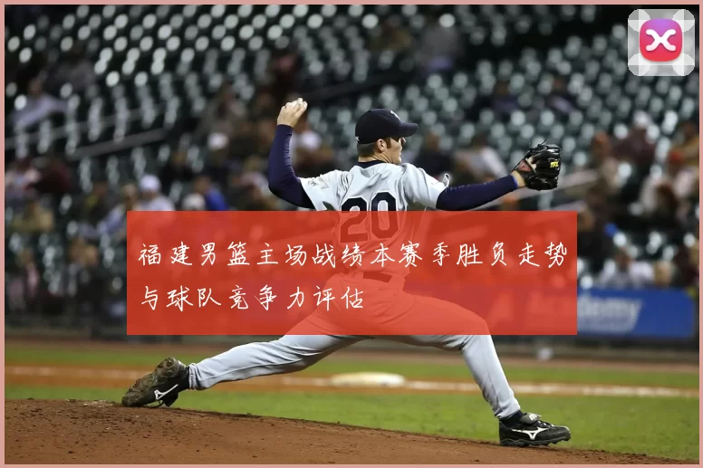 福建男篮主场战绩本赛季胜负走势与球队竞争力评估