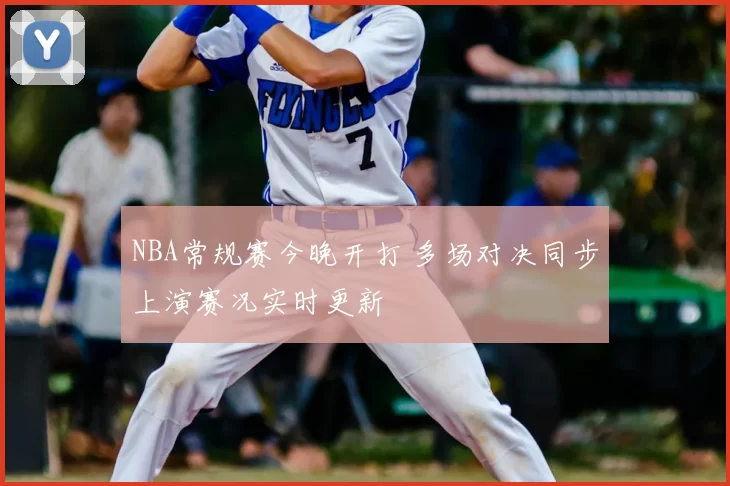 NBA常规赛今晚开打 多场对决同步上演赛况实时更新