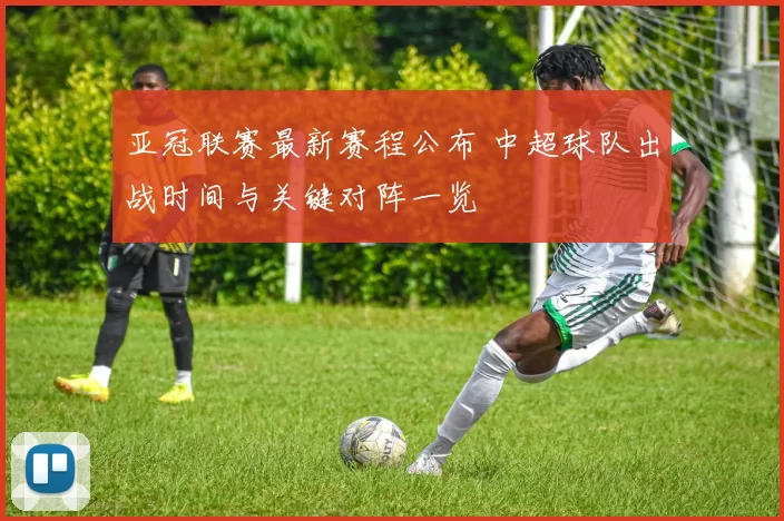 亚冠联赛最新赛程公布 中超球队出战时间与关键对阵一览