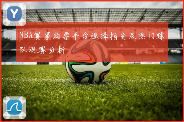 NBA赛事购票平台选择指南及热门球队观赛分析