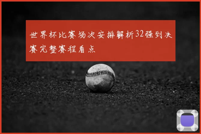 世界杯比赛场次安排解析32强到决赛完整赛程看点