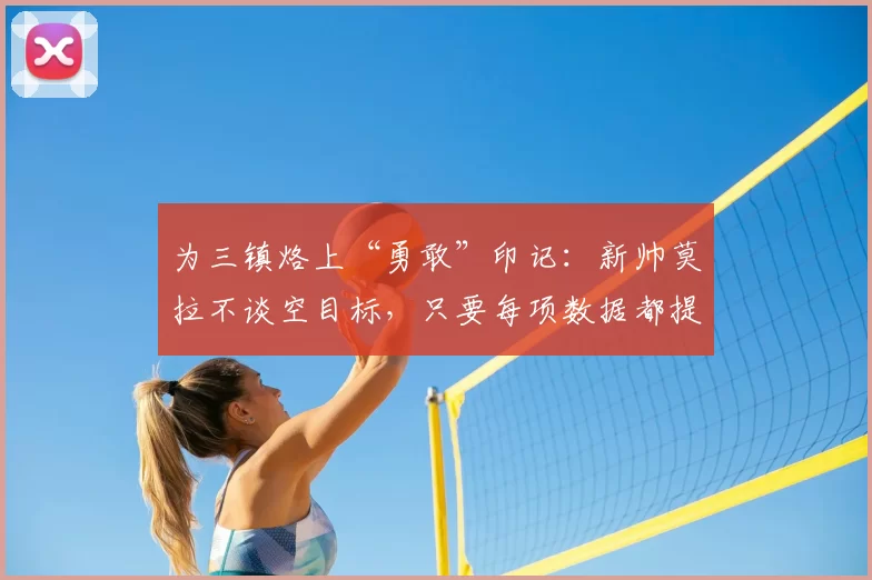 为三镇烙上“勇敢”印记：新帅莫拉不谈空目标，只要每项数据都提升