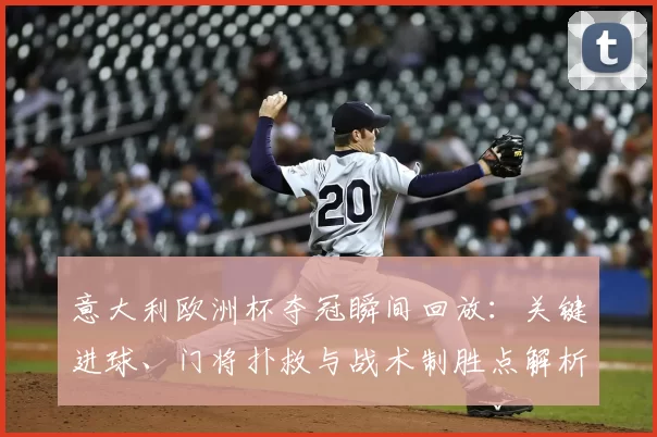 意大利欧洲杯夺冠瞬间回放：关键进球、门将扑救与战术制胜点解析