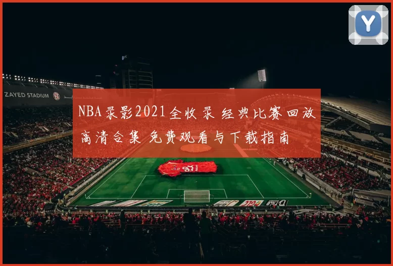NBA录影2021全收录 经典比赛回放高清合集 免费观看与下载指南