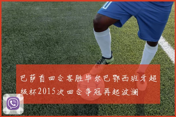 巴萨首回合客胜毕尔巴鄂西班牙超级杯2015次回合争冠再起波澜