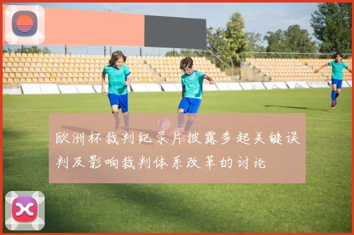 欧洲杯裁判纪录片披露多起关键误判及影响裁判体系改革的讨论