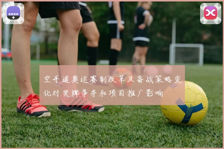 空手道奥运赛制改革及备战策略变化对奖牌争夺和项目推广影响